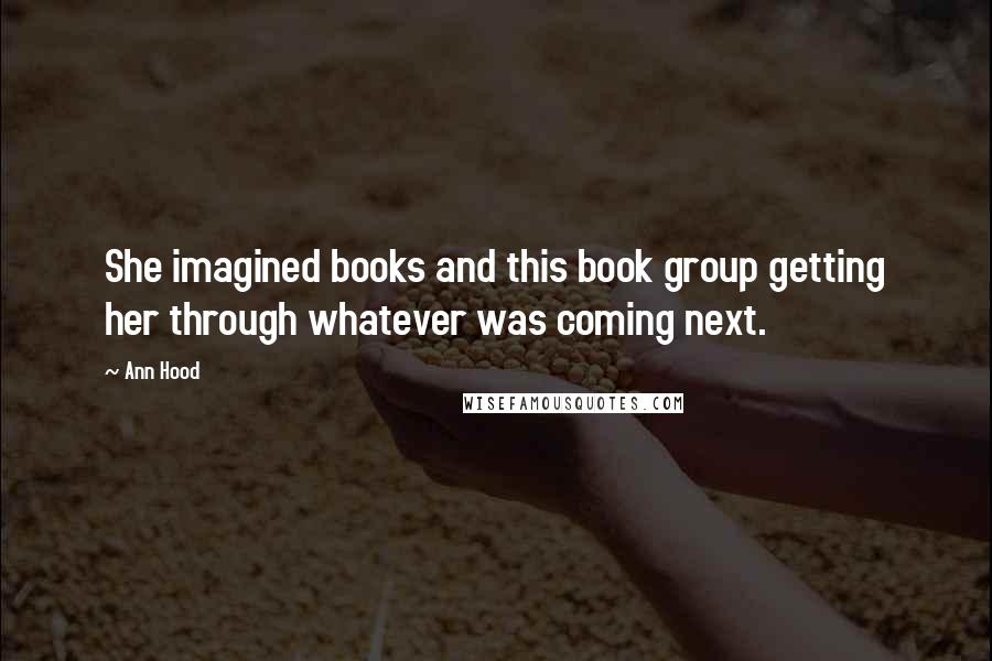 Ann Hood quotes: She imagined books and this book group getting her through whatever was coming next.