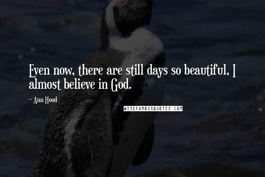 Ann Hood quotes: Even now, there are still days so beautiful, I almost believe in God.