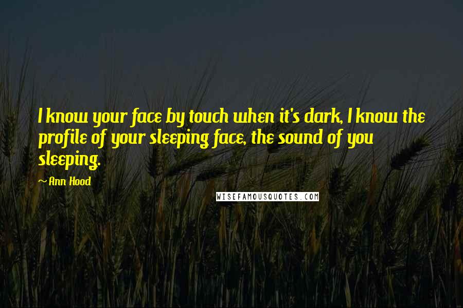 Ann Hood quotes: I know your face by touch when it's dark, I know the profile of your sleeping face, the sound of you sleeping.