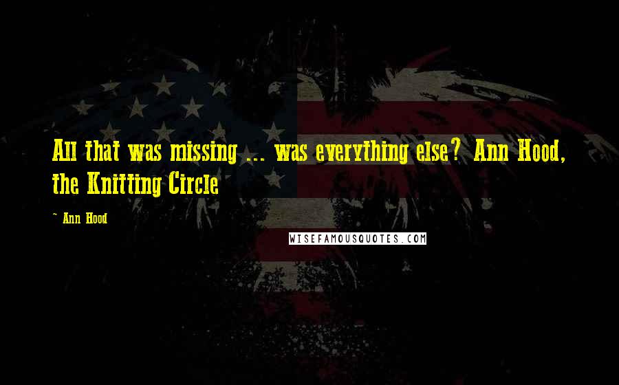 Ann Hood quotes: All that was missing ... was everything else? Ann Hood, the Knitting Circle