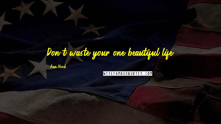 Ann Hood quotes: Don't waste your one beautiful life.