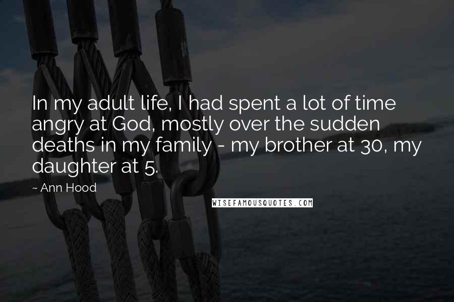 Ann Hood quotes: In my adult life, I had spent a lot of time angry at God, mostly over the sudden deaths in my family - my brother at 30, my daughter at