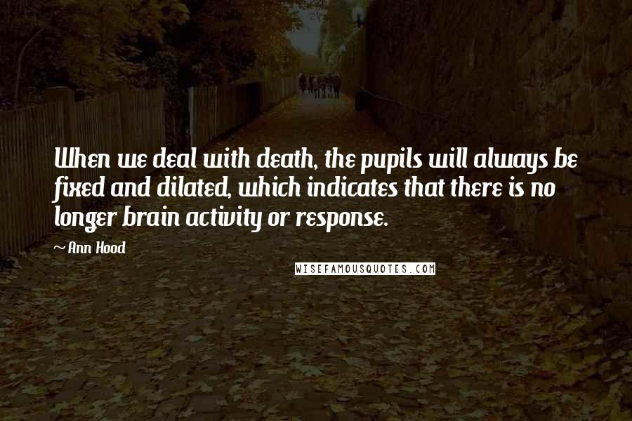 Ann Hood quotes: When we deal with death, the pupils will always be fixed and dilated, which indicates that there is no longer brain activity or response.