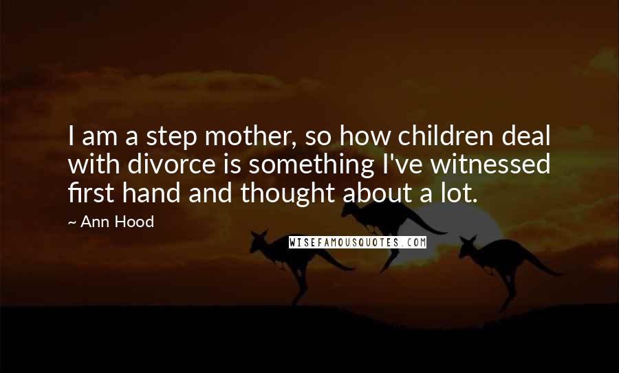 Ann Hood quotes: I am a step mother, so how children deal with divorce is something I've witnessed first hand and thought about a lot.