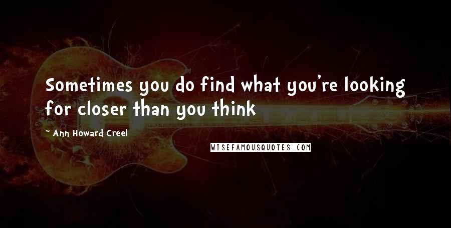 Ann Howard Creel quotes: Sometimes you do find what you're looking for closer than you think