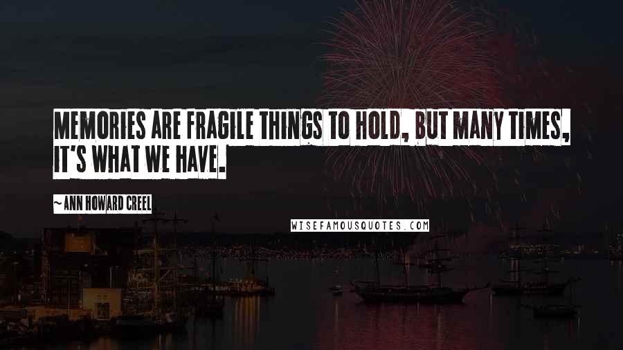 Ann Howard Creel quotes: Memories are fragile things to hold, but many times, it's what we have.
