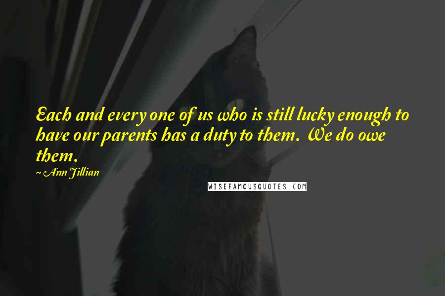 Ann Jillian quotes: Each and every one of us who is still lucky enough to have our parents has a duty to them. We do owe them. Ann Jillian quotes: Each and every one of us who is still lucky enough to have our parents has a duty to them. We do owe them.