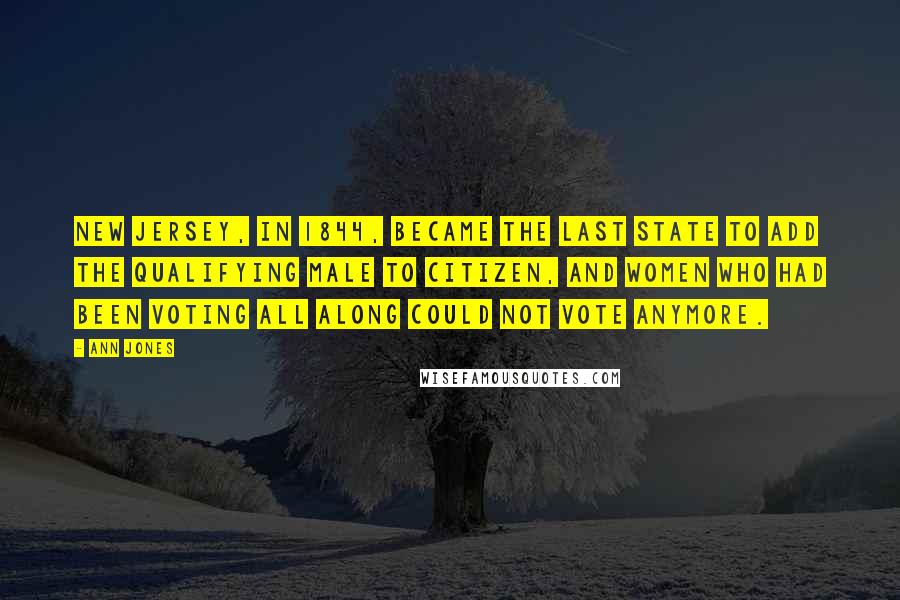 Ann Jones quotes: New Jersey, in 1844, became the last state to add the qualifying male to citizen, and women who had been voting all along could not vote anymore.