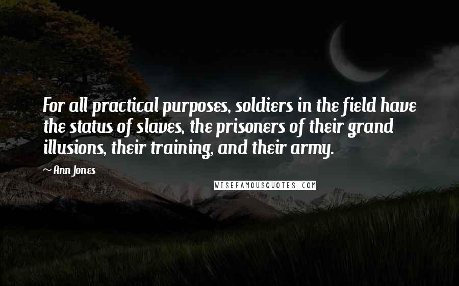 Ann Jones quotes: For all practical purposes, soldiers in the field have the status of slaves, the prisoners of their grand illusions, their training, and their army.