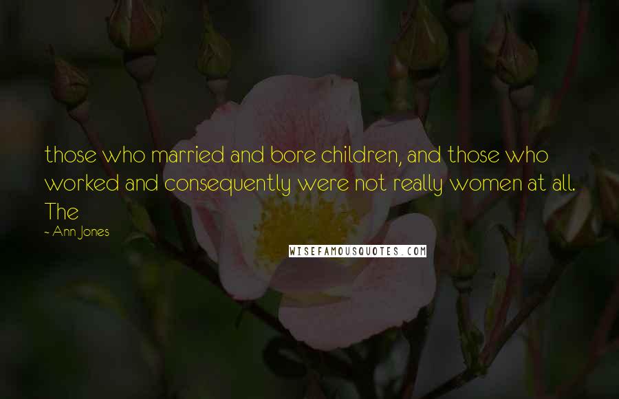 Ann Jones quotes: those who married and bore children, and those who worked and consequently were not really women at all. The