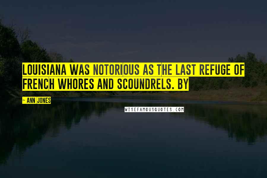 Ann Jones quotes: Louisiana was notorious as the last refuge of French whores and scoundrels. By