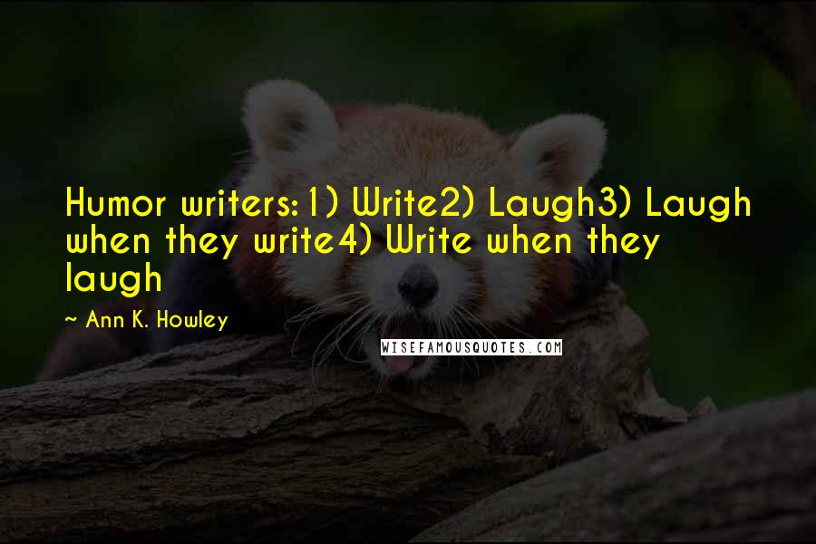 Ann K. Howley quotes: Humor writers:1) Write2) Laugh3) Laugh when they write4) Write when they laugh