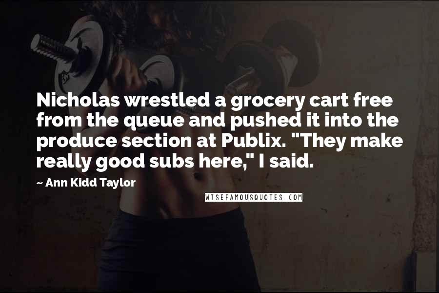 Ann Kidd Taylor quotes: Nicholas wrestled a grocery cart free from the queue and pushed it into the produce section at Publix. "They make really good subs here," I said.