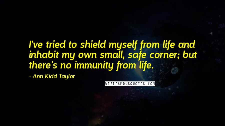 Ann Kidd Taylor quotes: I've tried to shield myself from life and inhabit my own small, safe corner; but there's no immunity from life.