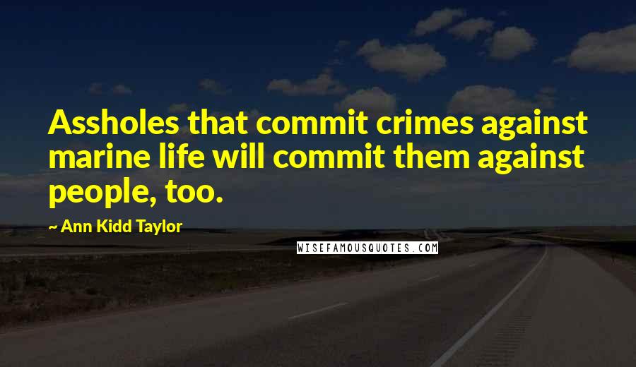 Ann Kidd Taylor quotes: Assholes that commit crimes against marine life will commit them against people, too.