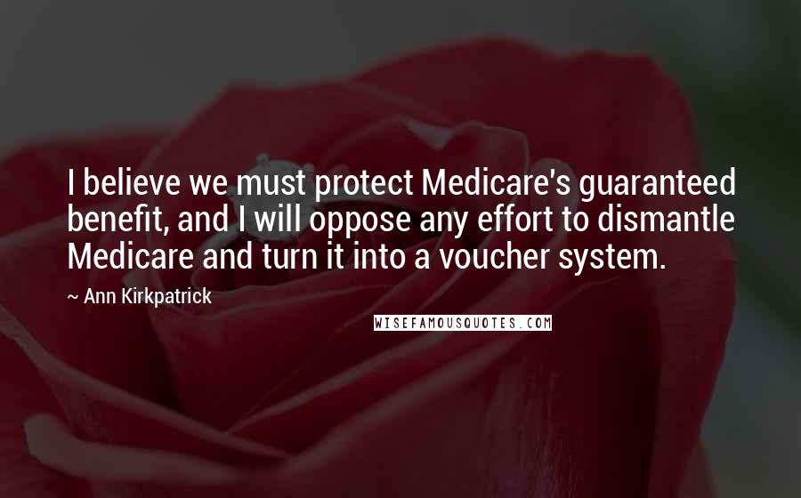 Ann Kirkpatrick quotes: I believe we must protect Medicare's guaranteed benefit, and I will oppose any effort to dismantle Medicare and turn it into a voucher system.