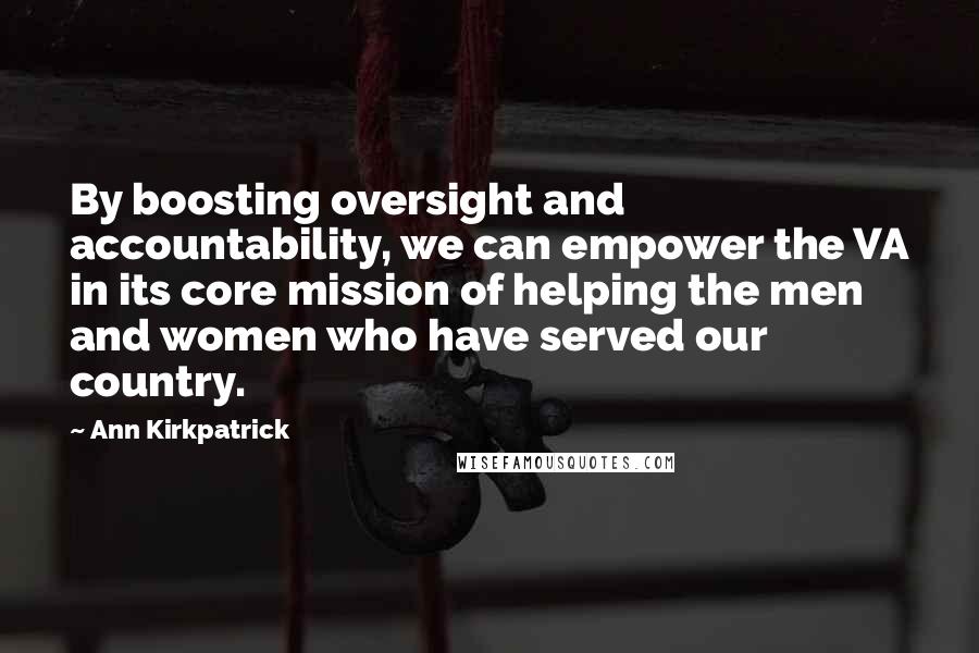 Ann Kirkpatrick quotes: By boosting oversight and accountability, we can empower the VA in its core mission of helping the men and women who have served our country. Ann Kirkpatrick quotes: By boosting oversight and accountability, we can empower the VA in its core mission of helping the men and women who have served our country.