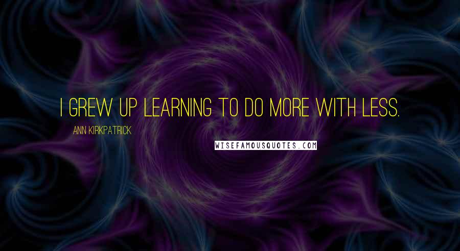 Ann Kirkpatrick quotes: I grew up learning to do more with less.