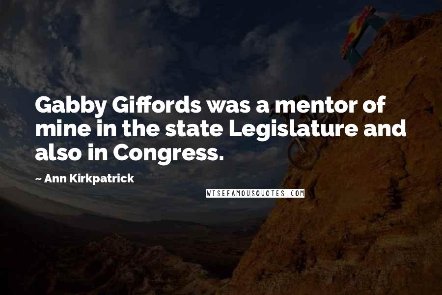Ann Kirkpatrick quotes: Gabby Giffords was a mentor of mine in the state Legislature and also in Congress.