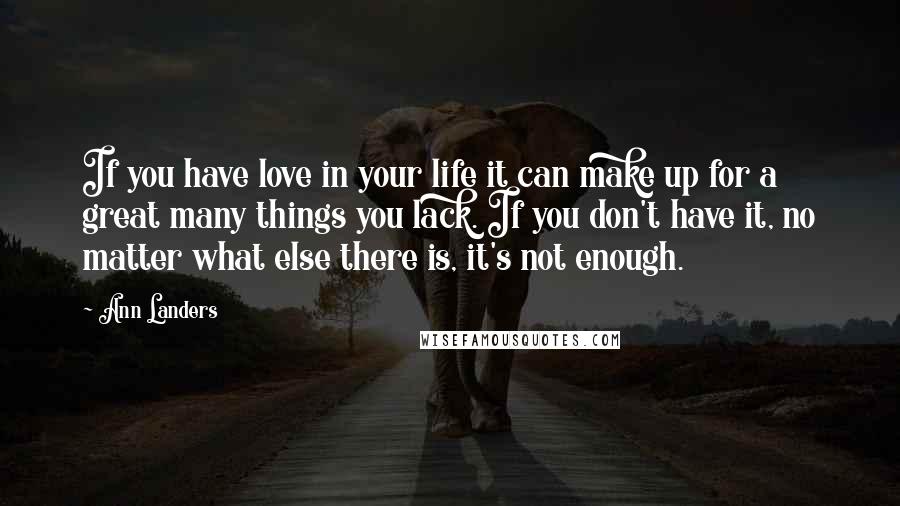 Ann Landers quotes: If you have love in your life it can make up for a great many things you lack. If you don't have it, no matter what else there is, it's Ann Landers quotes: If you have love in your life it can make up for a great many things you lack. If you don't have it, no matter what else there is, it's