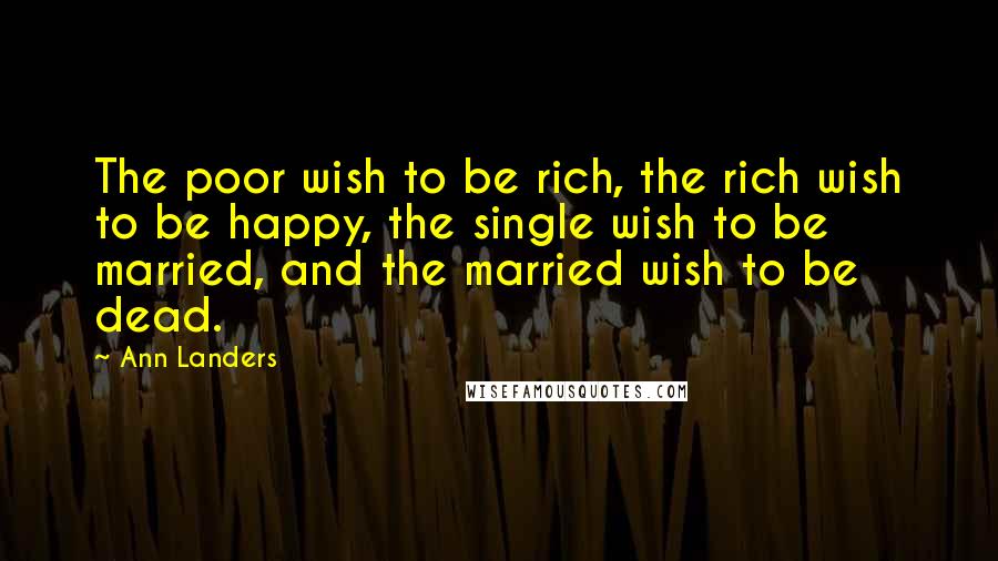 Ann Landers quotes: The poor wish to be rich, the rich wish to be happy, the single wish to be married, and the married wish to be dead. Ann Landers quotes: The poor wish to be rich, the rich wish to be happy, the single wish to be married, and the married wish to be dead.