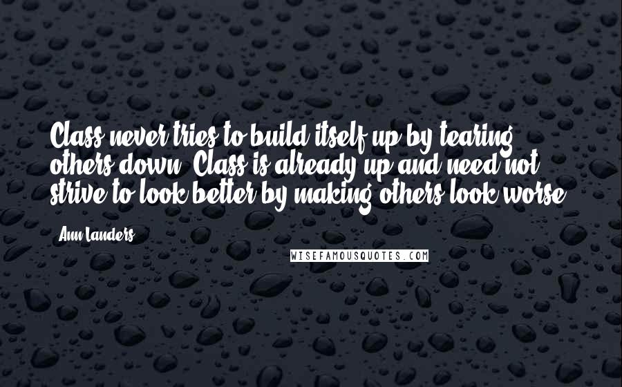 Ann Landers quotes: Class never tries to build itself up by tearing others down. Class is already up and need not strive to look better by making others look worse. Ann Landers quotes: Class never tries to build itself up by tearing others down. Class is already up and need not strive to look better by making others look worse.