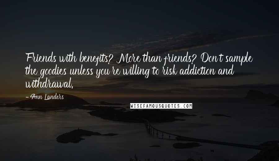 Ann Landers quotes: Friends with benefits? More than friends? Don't sample the goodies unless you're willing to risk addiction and withdrawal. Ann Landers quotes: Friends with benefits? More than friends? Don't sample the goodies unless you're willing to risk addiction and withdrawal.