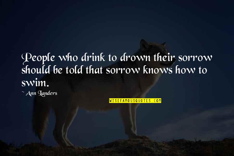 Ann Landers Quotes By Ann Landers: People who drink to drown their sorrow should
