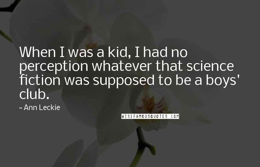 Ann Leckie quotes: When I was a kid, I had no perception whatever that science fiction was supposed to be a boys' club. Ann Leckie quotes: When I was a kid, I had no perception whatever that science fiction was supposed to be a boys' club.