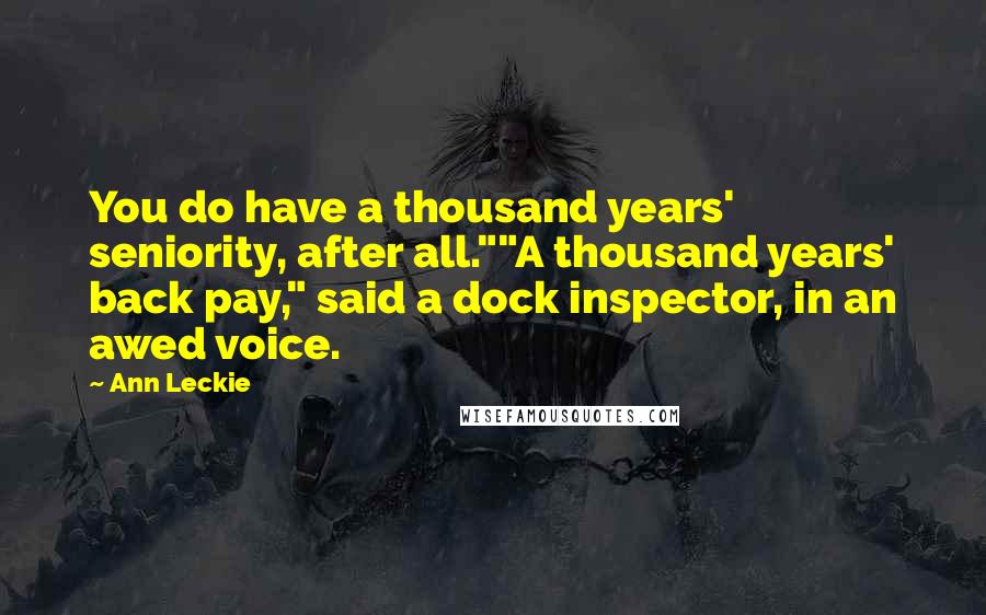 Ann Leckie quotes: You do have a thousand years' seniority, after all.""A thousand years' back pay," said a dock inspector, in an awed voice. Ann Leckie quotes: You do have a thousand years' seniority, after all.""A thousand years' back pay," said a dock inspector, in an awed voice.