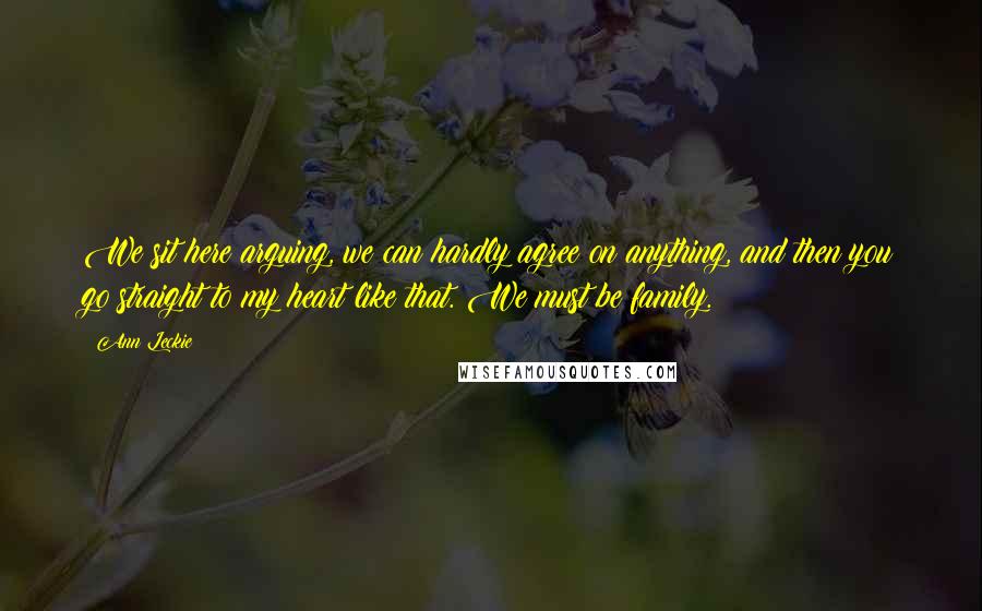 Ann Leckie quotes: We sit here arguing, we can hardly agree on anything, and then you go straight to my heart like that. We must be family. Ann Leckie quotes: We sit here arguing, we can hardly agree on anything, and then you go straight to my heart like that. We must be family.