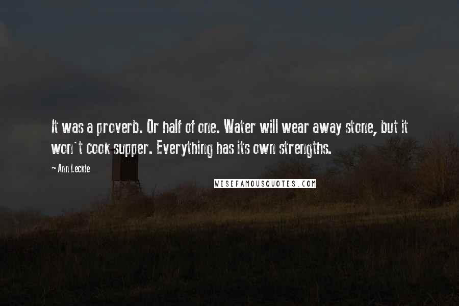 Ann Leckie quotes: It was a proverb. Or half of one. Water will wear away stone, but it won't cook supper. Everything has its own strengths. Ann Leckie quotes: It was a proverb. Or half of one. Water will wear away stone, but it won't cook supper. Everything has its own strengths.