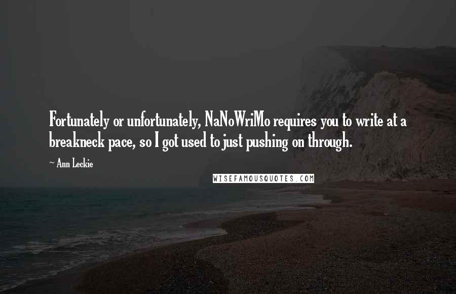Ann Leckie quotes: Fortunately or unfortunately, NaNoWriMo requires you to write at a breakneck pace, so I got used to just pushing on through. Ann Leckie quotes: Fortunately or unfortunately, NaNoWriMo requires you to write at a breakneck pace, so I got used to just pushing on through.