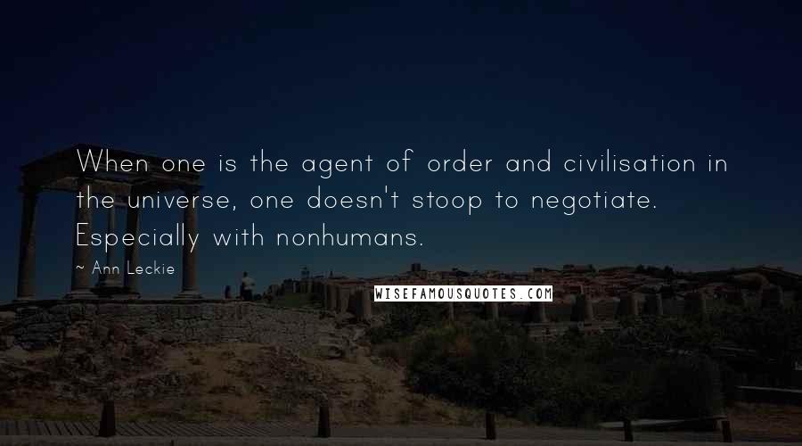 Ann Leckie quotes: When one is the agent of order and civilisation in the universe, one doesn't stoop to negotiate. Especially with nonhumans. Ann Leckie quotes: When one is the agent of order and civilisation in the universe, one doesn't stoop to negotiate. Especially with nonhumans.