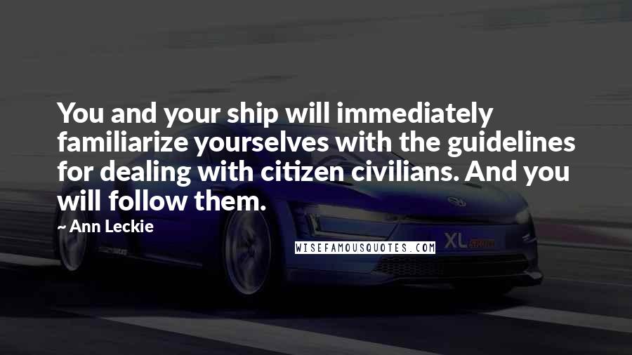Ann Leckie quotes: You and your ship will immediately familiarize yourselves with the guidelines for dealing with citizen civilians. And you will follow them. Ann Leckie quotes: You and your ship will immediately familiarize yourselves with the guidelines for dealing with citizen civilians. And you will follow them.