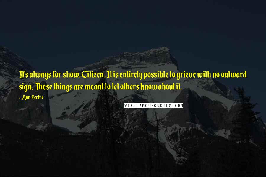 Ann Leckie quotes: It's always for show, Citizen. It is entirely possible to grieve with no outward sign. These things are meant to let others know about it. Ann Leckie quotes: It's always for show, Citizen. It is entirely possible to grieve with no outward sign. These things are meant to let others know about it.