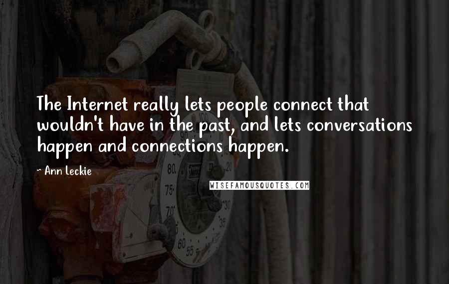 Ann Leckie quotes: The Internet really lets people connect that wouldn't have in the past, and lets conversations happen and connections happen. Ann Leckie quotes: The Internet really lets people connect that wouldn't have in the past, and lets conversations happen and connections happen.