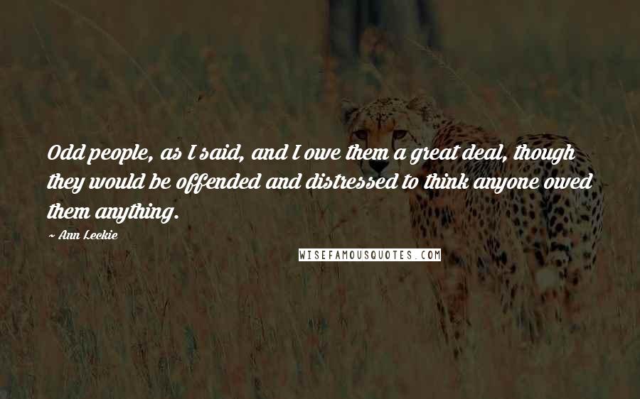 Ann Leckie quotes: Odd people, as I said, and I owe them a great deal, though they would be offended and distressed to think anyone owed them anything. Ann Leckie quotes: Odd people, as I said, and I owe them a great deal, though they would be offended and distressed to think anyone owed them anything.