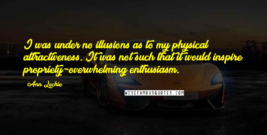 Ann Leckie quotes: I was under no illusions as to my physical attractiveness. It was not such that it would inspire propriety-overwhelming enthusiasm. Ann Leckie quotes: I was under no illusions as to my physical attractiveness. It was not such that it would inspire propriety-overwhelming enthusiasm.