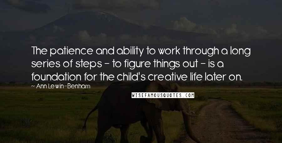 Ann Lewin-Benham quotes: The patience and ability to work through a long series of steps - to figure things out - is a foundation for the child's creative life later on.