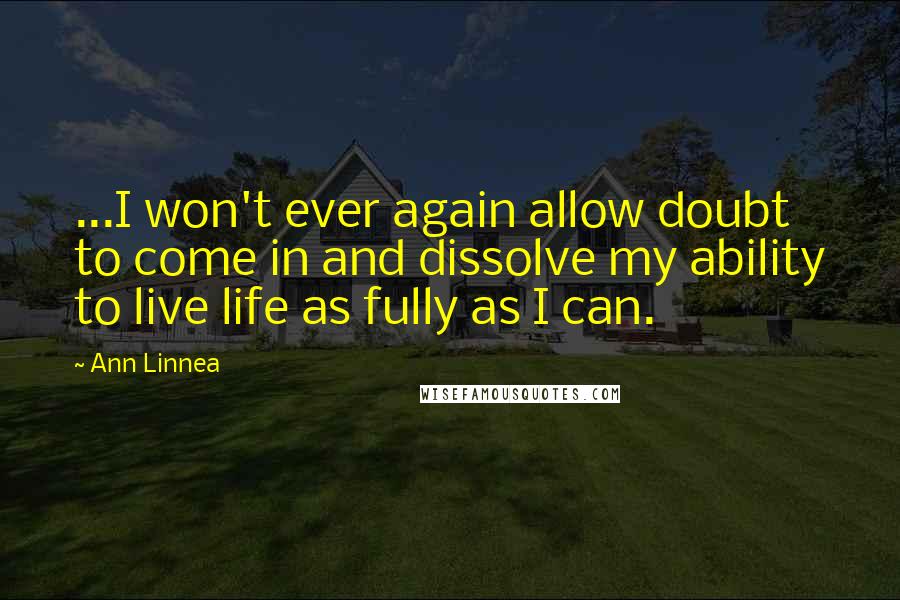 Ann Linnea quotes: ...I won't ever again allow doubt to come in and dissolve my ability to live life as fully as I can. Ann Linnea quotes: ...I won't ever again allow doubt to come in and dissolve my ability to live life as fully as I can.