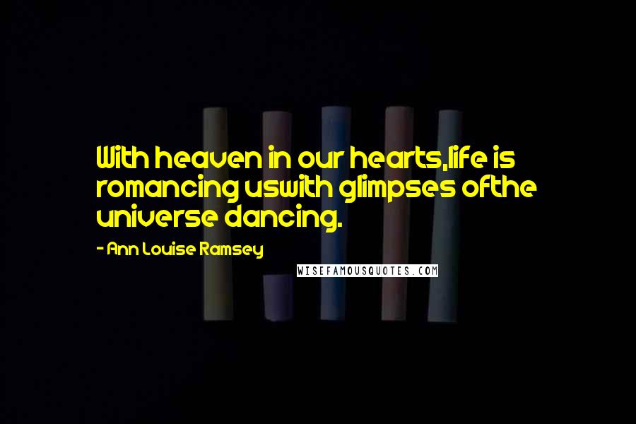 Ann Louise Ramsey quotes: With heaven in our hearts,life is romancing uswith glimpses ofthe universe dancing.