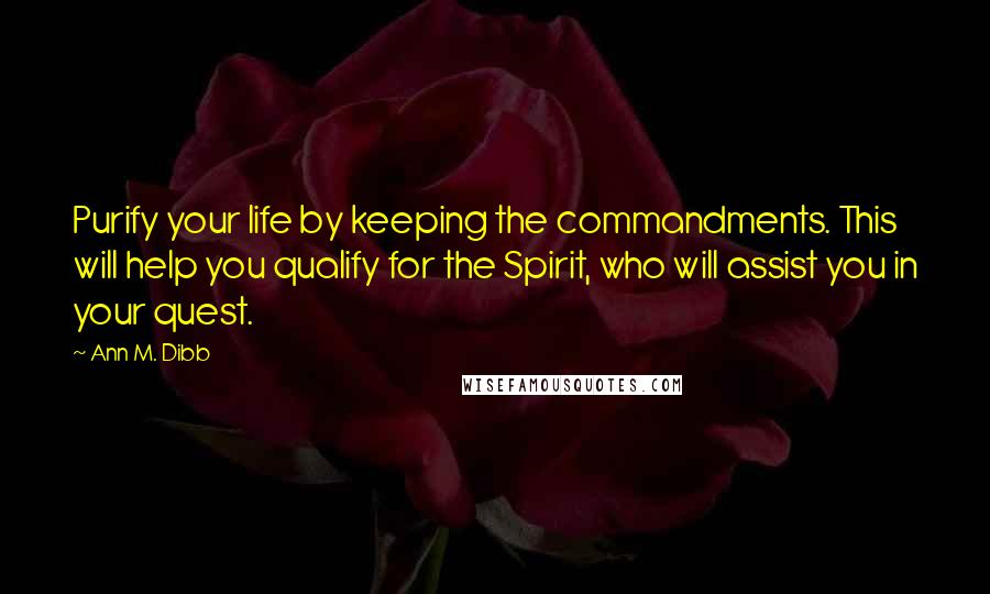 Ann M. Dibb quotes: Purify your life by keeping the commandments. This will help you qualify for the Spirit, who will assist you in your quest.
