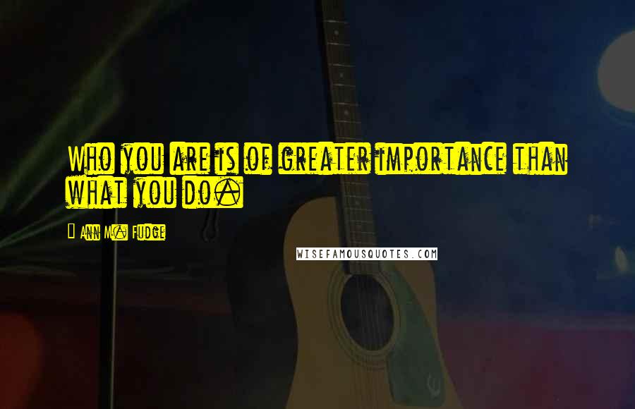 Ann M. Fudge quotes: Who you are is of greater importance than what you do.