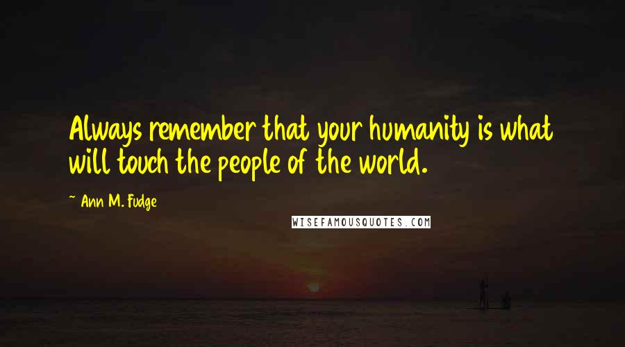 Ann M. Fudge quotes: Always remember that your humanity is what will touch the people of the world.