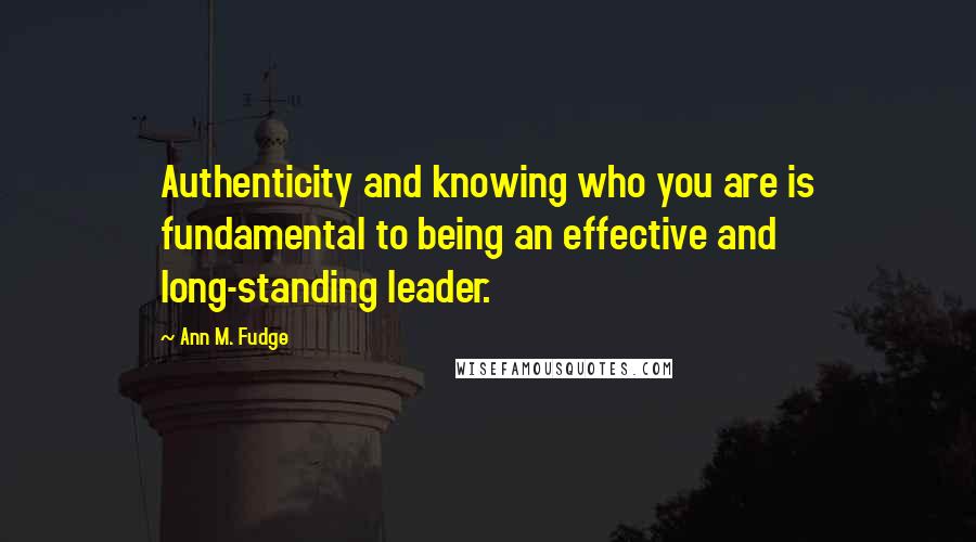Ann M. Fudge quotes: Authenticity and knowing who you are is fundamental to being an effective and long-standing leader.