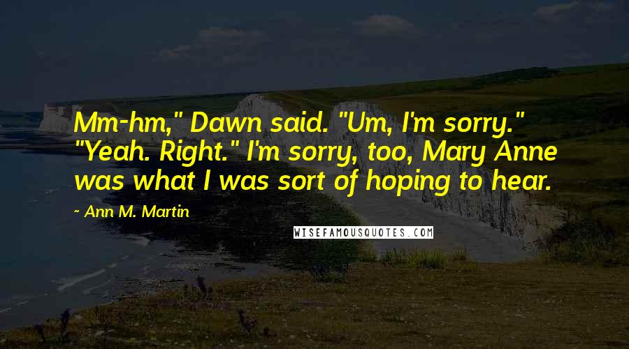 Ann M. Martin quotes: Mm-hm," Dawn said. "Um, I'm sorry." "Yeah. Right." I'm sorry, too, Mary Anne was what I was sort of hoping to hear.