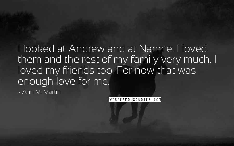 Ann M. Martin quotes: I looked at Andrew and at Nannie. I loved them and the rest of my family very much. I loved my friends too. For now that was enough love for