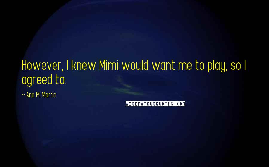 Ann M. Martin quotes: However, I knew Mimi would want me to play, so I agreed to.