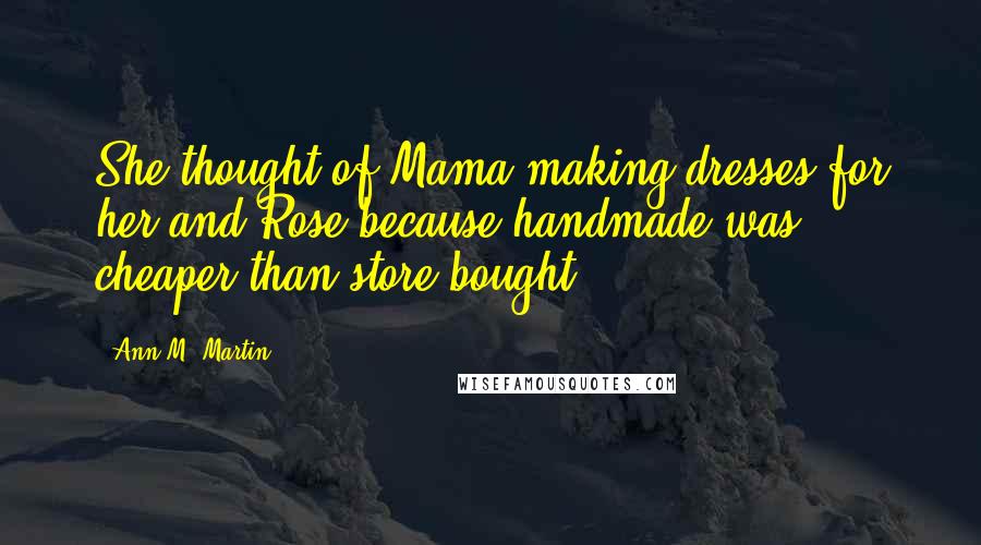 Ann M. Martin quotes: She thought of Mama making dresses for her and Rose because handmade was cheaper than store bought,